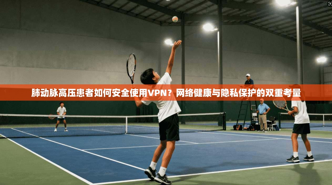 肺动脉高压患者如何安全使用VPN？网络健康与隐私保护的双重考量