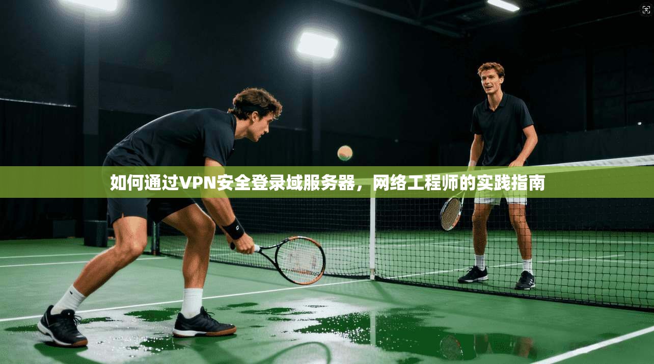 如何通过VPN安全登录域服务器，网络工程师的实践指南