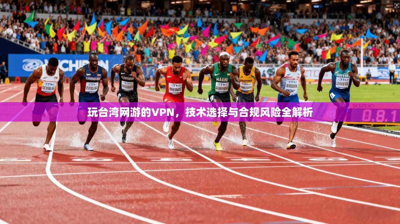 玩台湾网游的VPN，技术选择与合规风险全解析