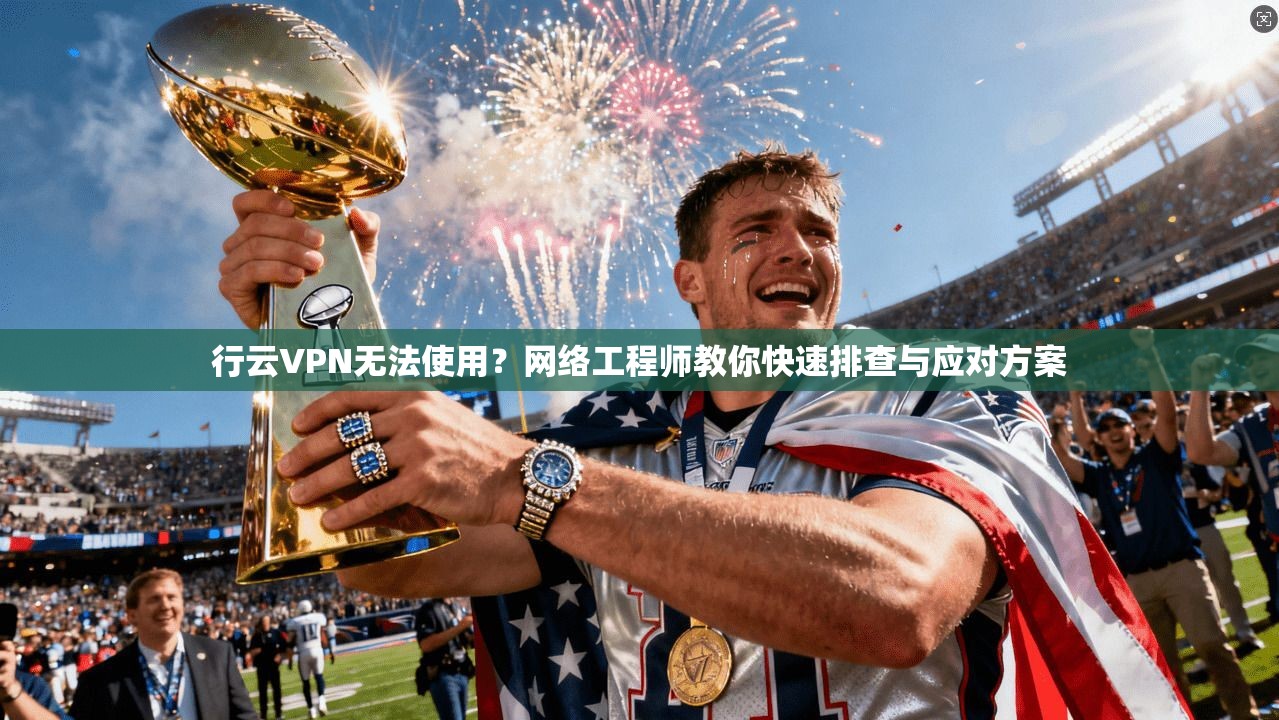 行云VPN无法使用？网络工程师教你快速排查与应对方案