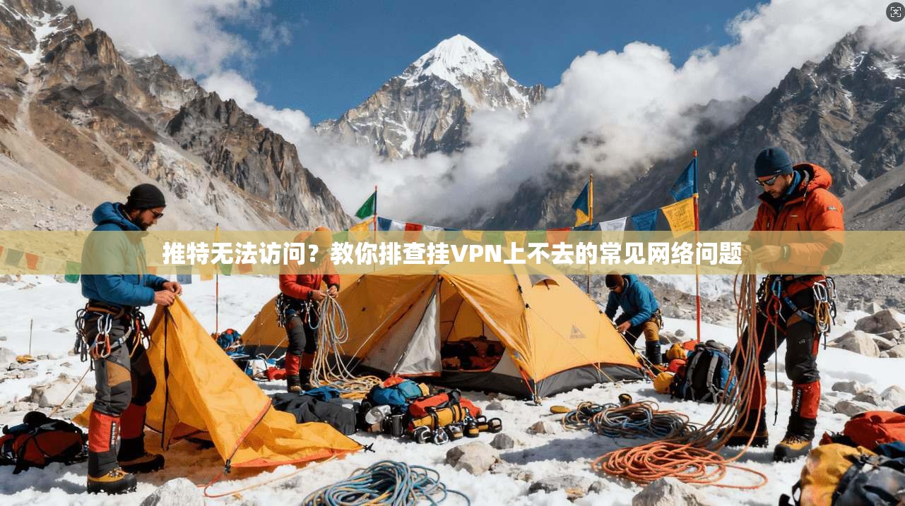 推特无法访问？教你排查挂VPN上不去的常见网络问题