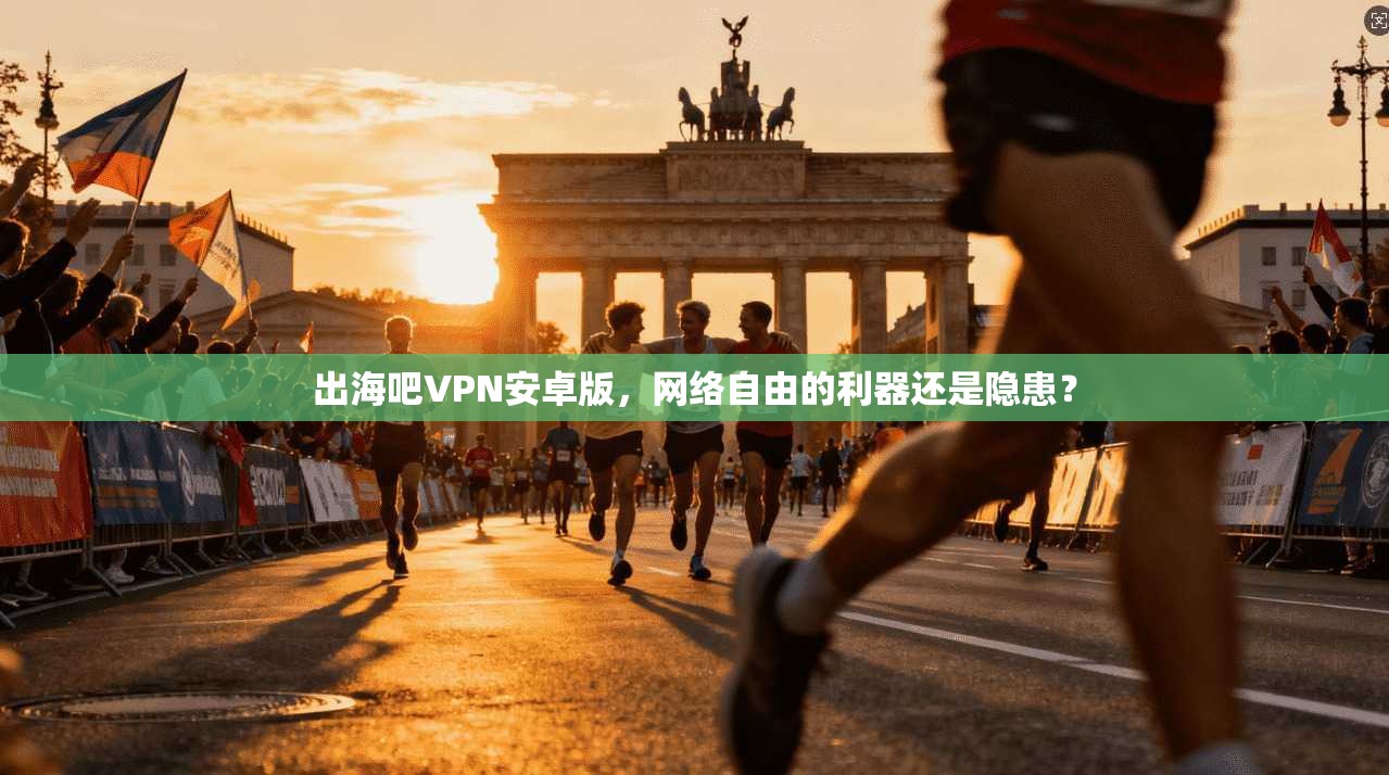 出海吧VPN安卓版，网络自由的利器还是隐患？