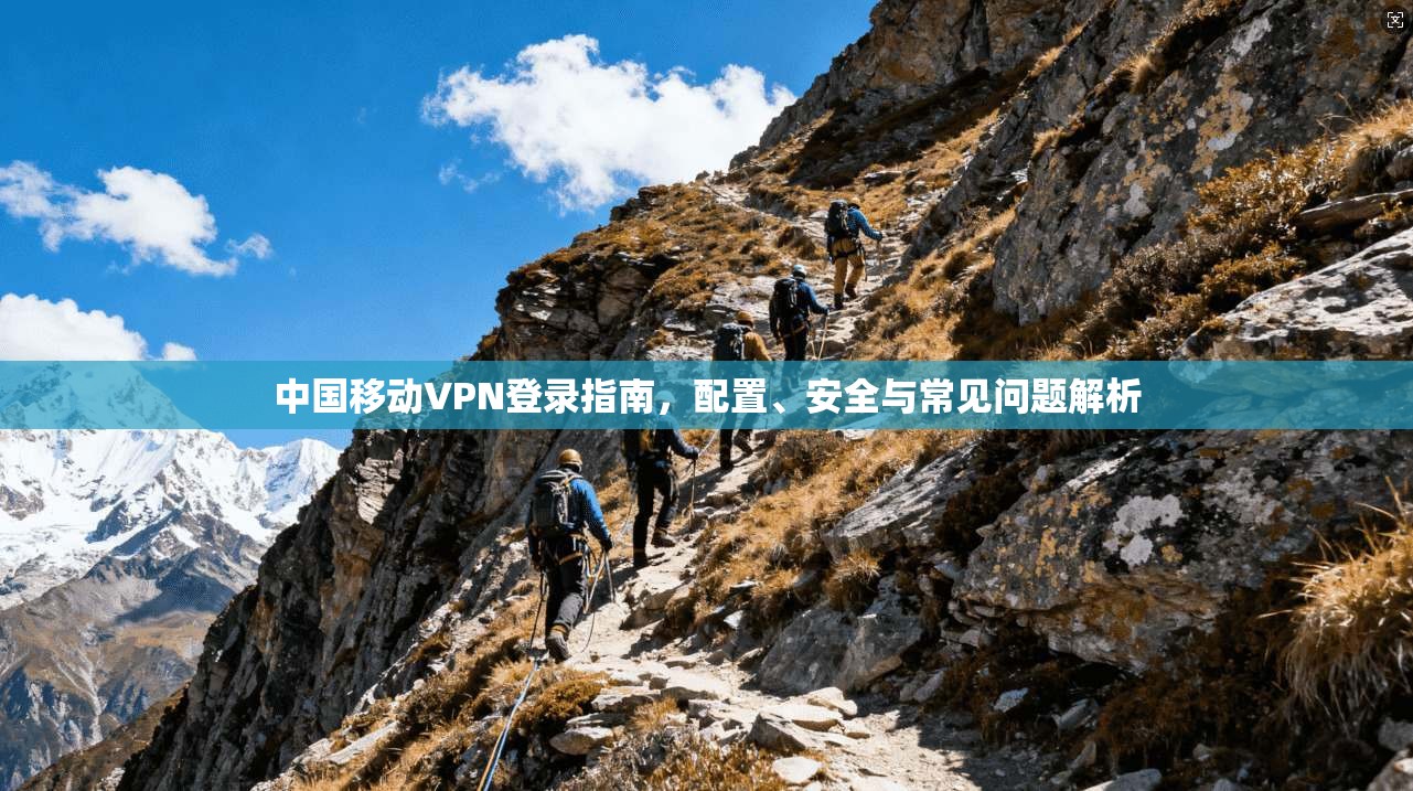 中国移动VPN登录指南，配置、安全与常见问题解析