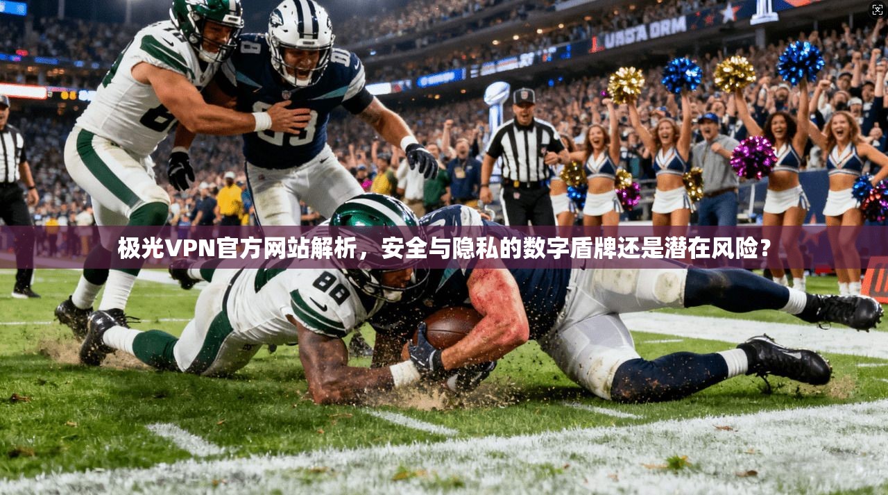 极光VPN官方网站解析，安全与隐私的数字盾牌还是潜在风险？