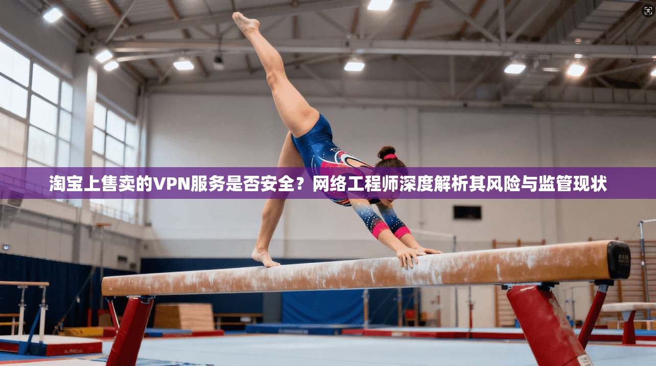 淘宝上售卖的VPN服务是否安全？网络工程师深度解析其风险与监管现状