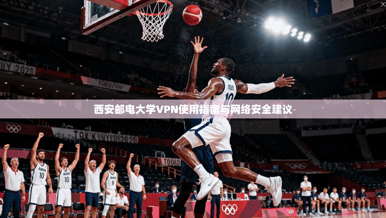 西安邮电大学VPN使用指南与网络安全建议