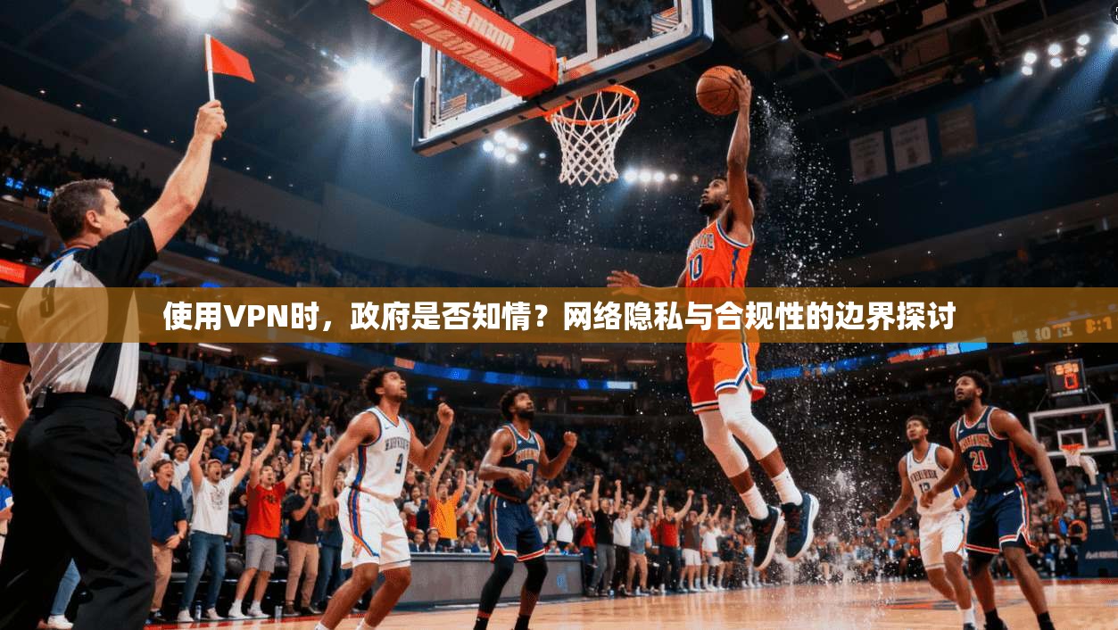 使用VPN时，政府是否知情？网络隐私与合规性的边界探讨