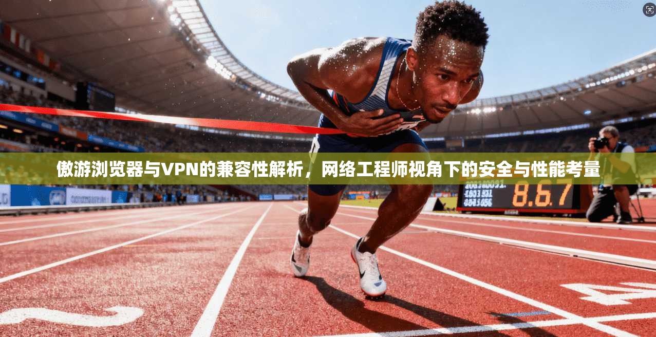 傲游浏览器与VPN的兼容性解析，网络工程师视角下的安全与性能考量