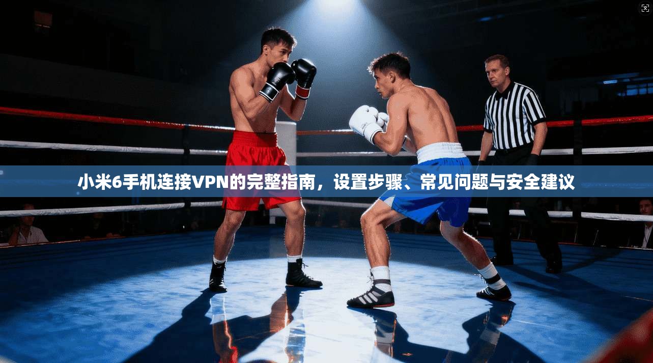 小米6手机连接VPN的完整指南，设置步骤、常见问题与安全建议