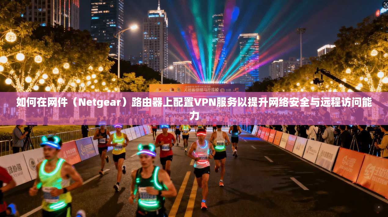 如何在网件（Netgear）路由器上配置VPN服务以提升网络安全与远程访问能力