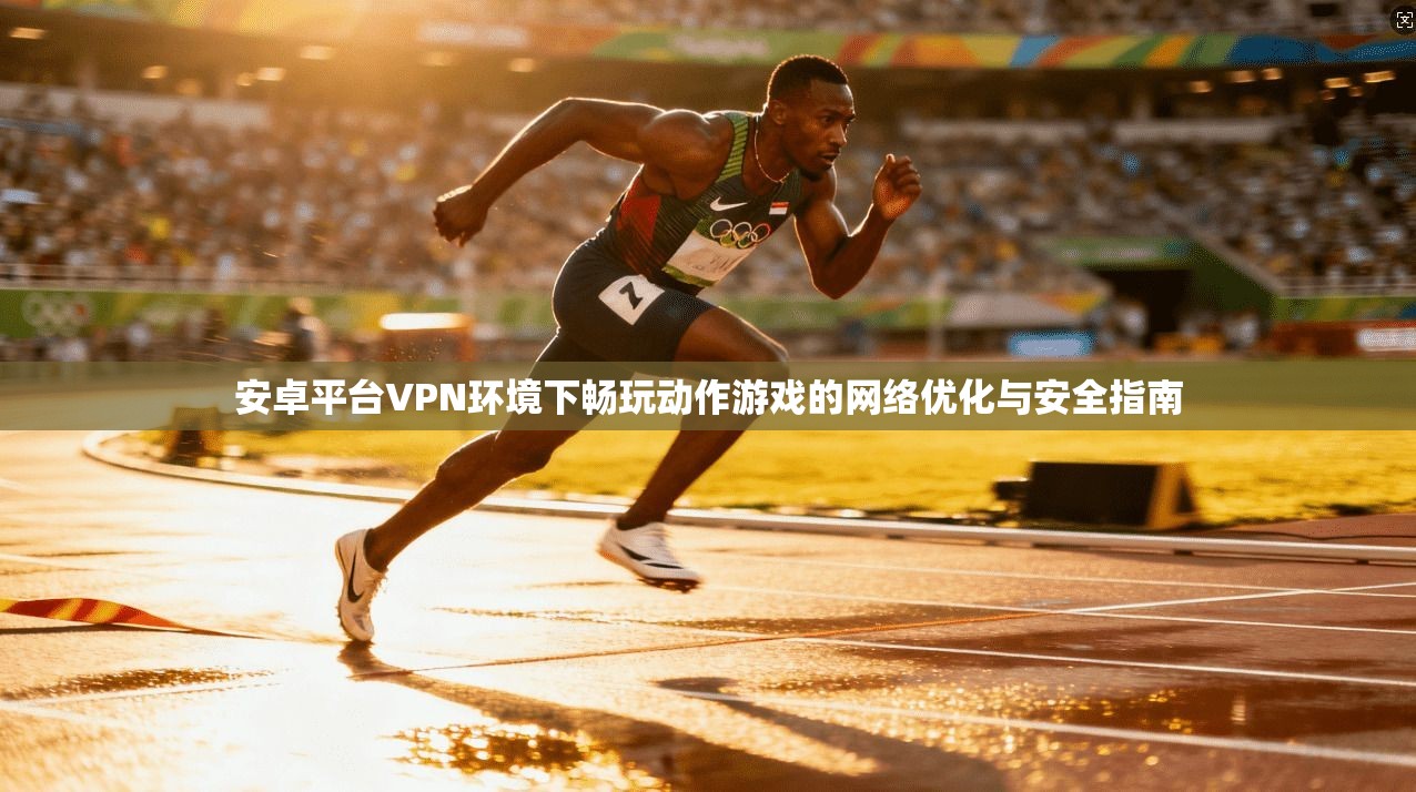安卓平台VPN环境下畅玩动作游戏的网络优化与安全指南