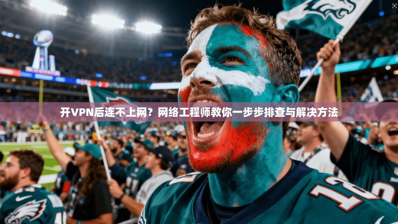 开VPN后连不上网？网络工程师教你一步步排查与解决方法