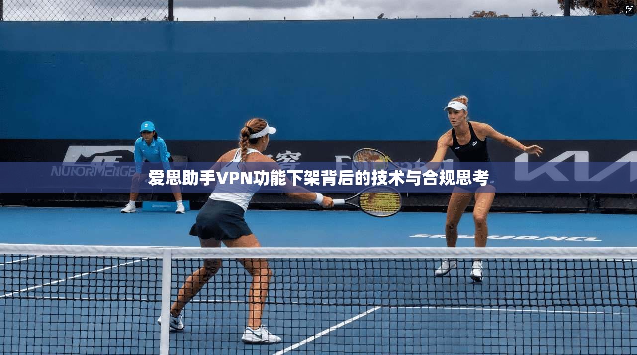 爱思助手VPN功能下架背后的技术与合规思考
