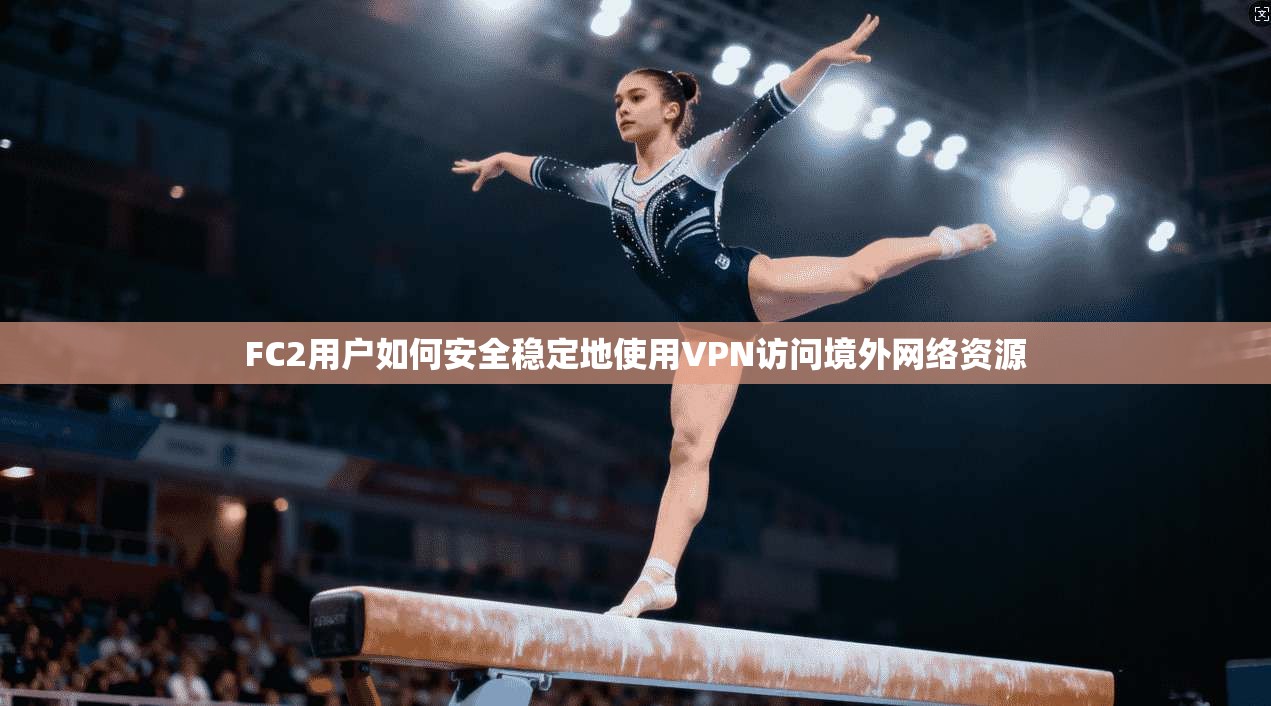 FC2用户如何安全稳定地使用VPN访问境外网络资源