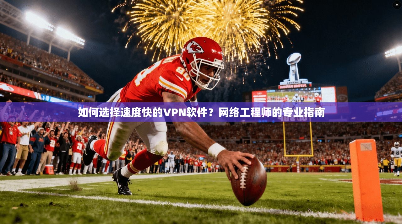 如何选择速度快的VPN软件？网络工程师的专业指南