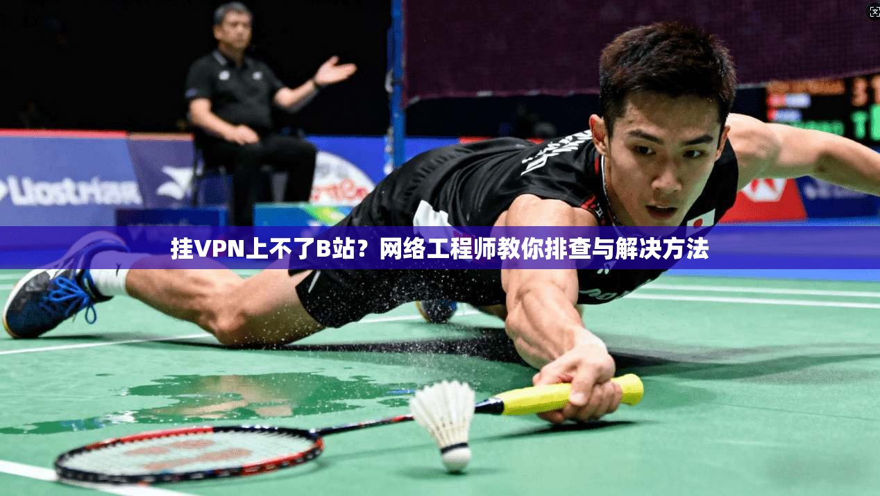 挂VPN上不了B站？网络工程师教你排查与解决方法