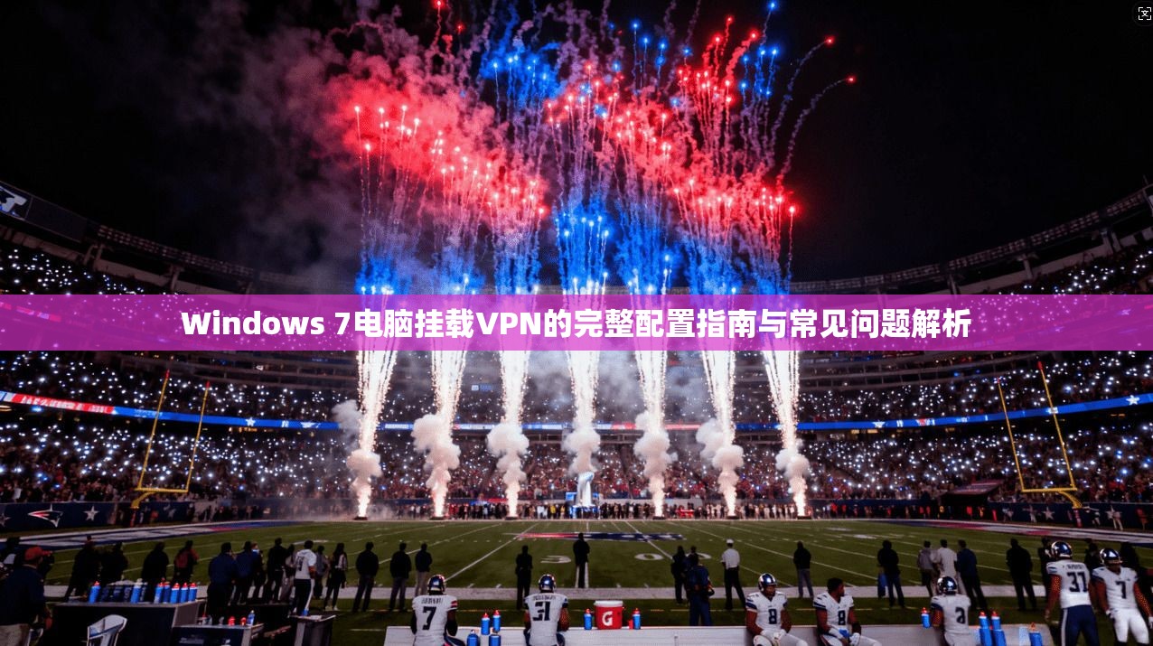 Windows 7电脑挂载VPN的完整配置指南与常见问题解析