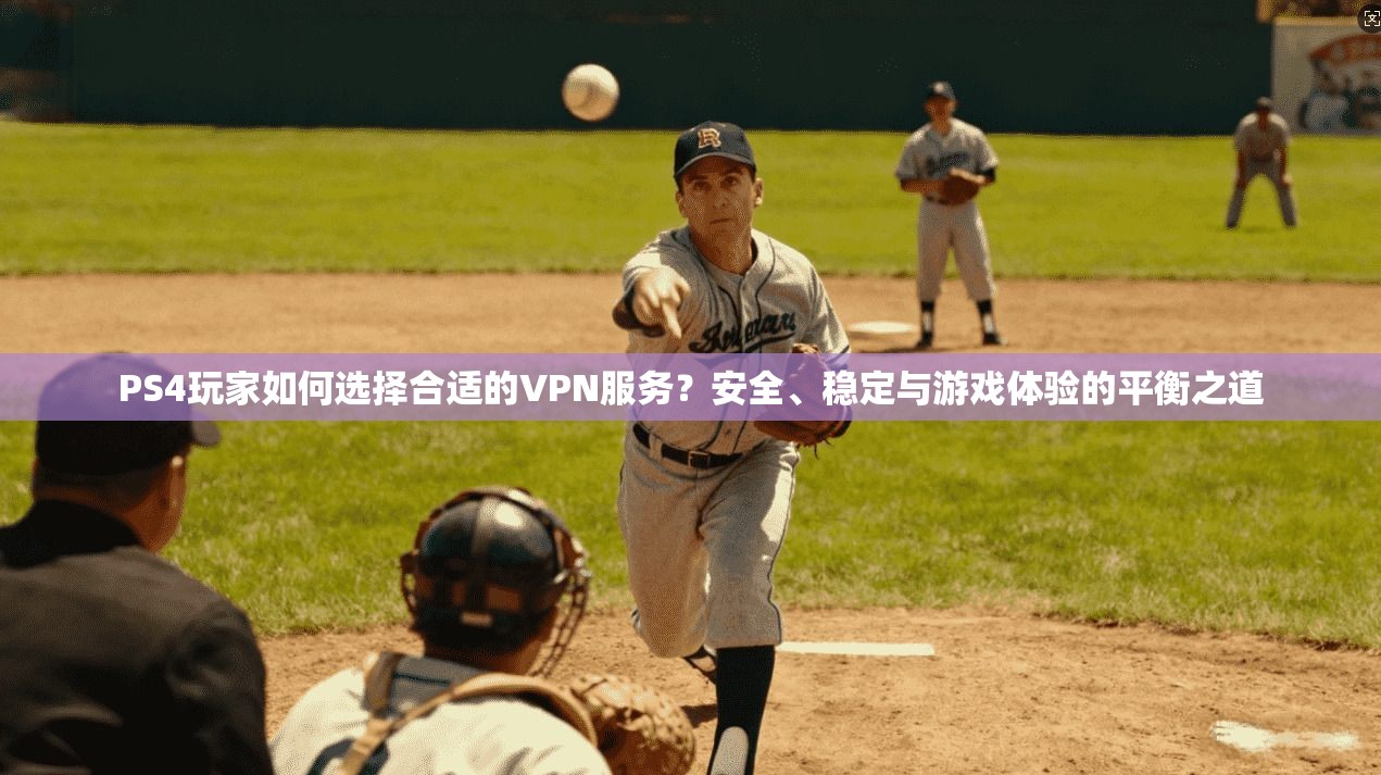 PS4玩家如何选择合适的VPN服务？安全、稳定与游戏体验的平衡之道