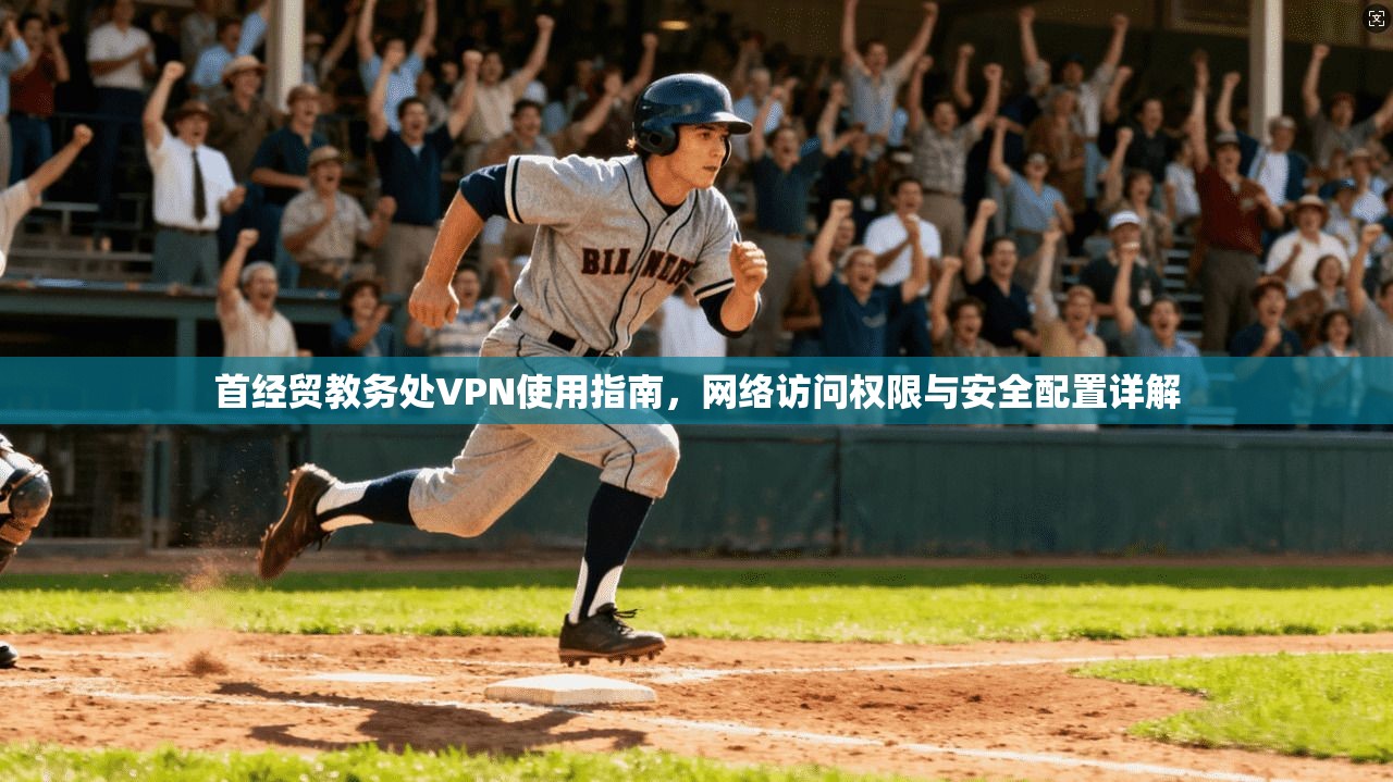 首经贸教务处VPN使用指南，网络访问权限与安全配置详解