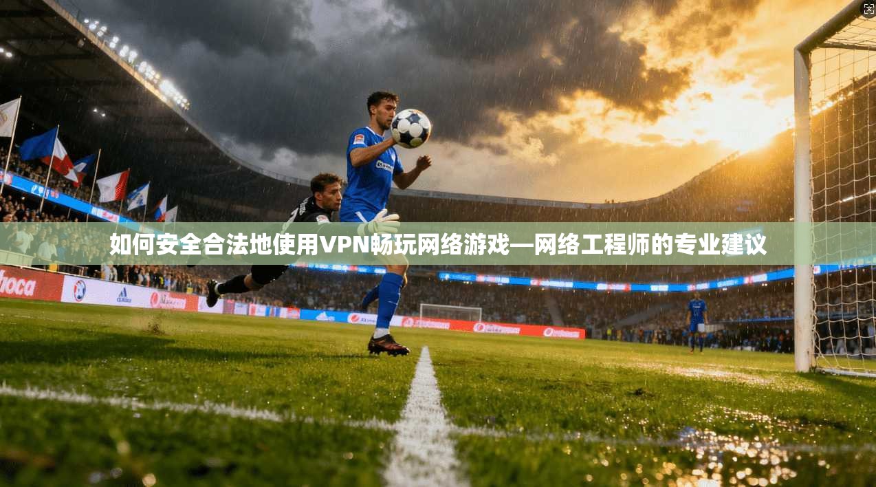 如何安全合法地使用VPN畅玩网络游戏—网络工程师的专业建议