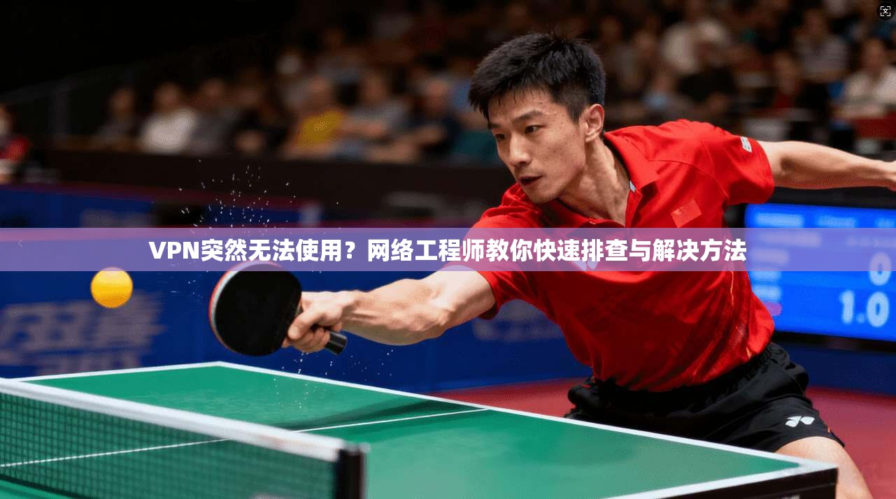 VPN突然无法使用？网络工程师教你快速排查与解决方法