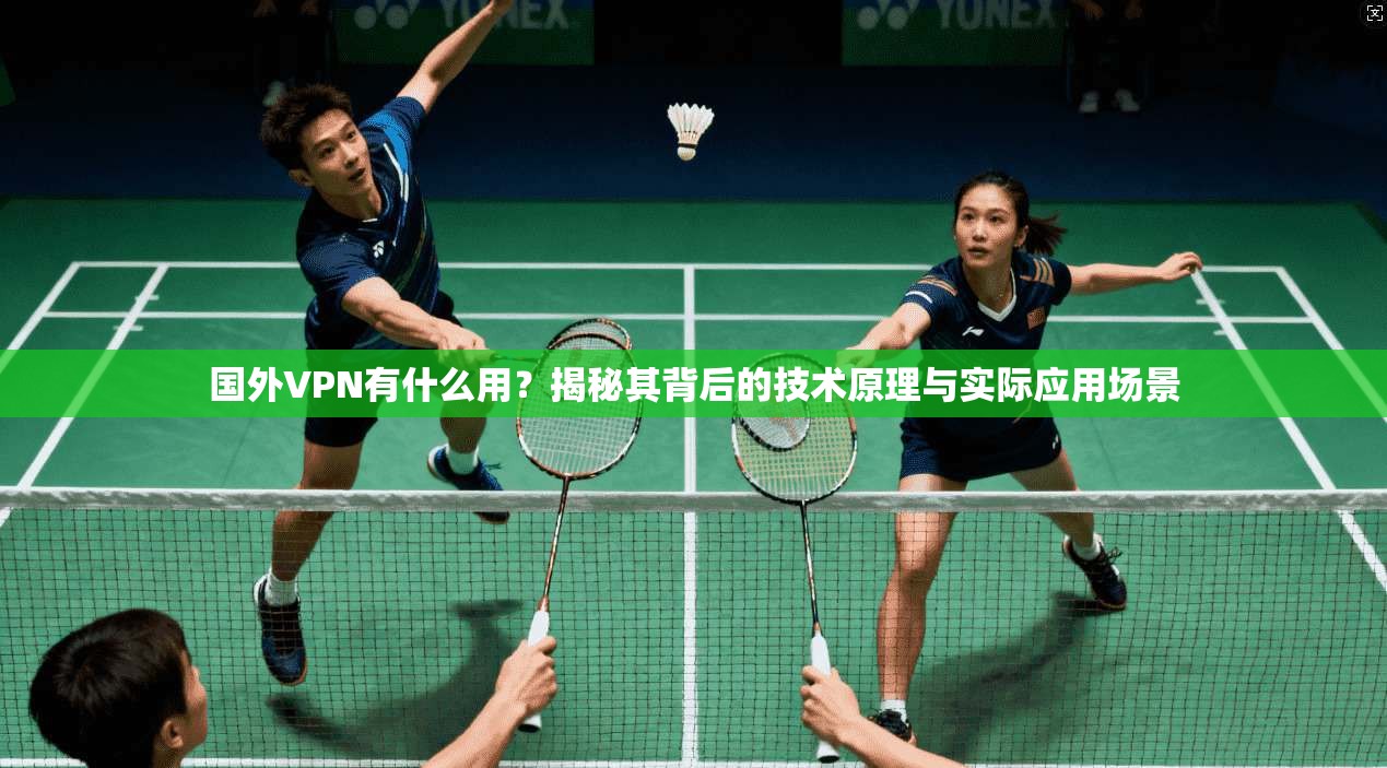 国外VPN有什么用？揭秘其背后的技术原理与实际应用场景
