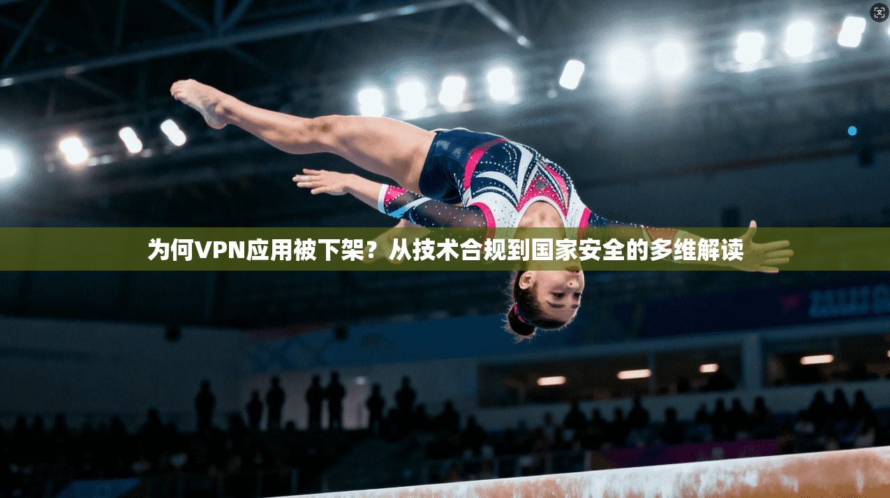 为何VPN应用被下架？从技术合规到国家安全的多维解读