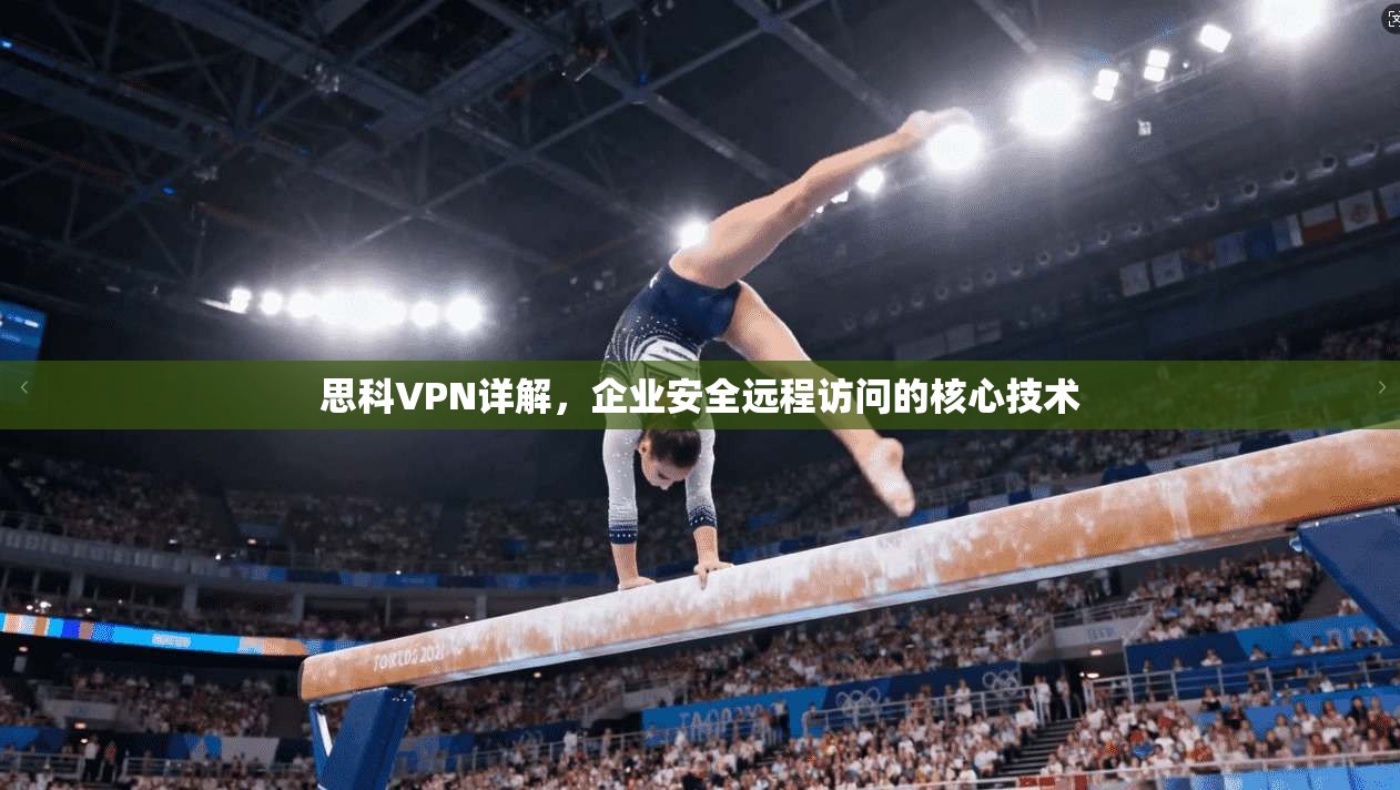 思科VPN详解，企业安全远程访问的核心技术