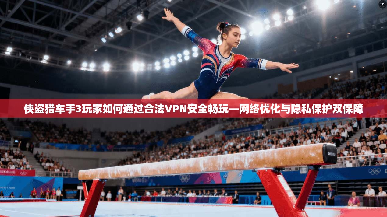 侠盗猎车手3玩家如何通过合法VPN安全畅玩—网络优化与隐私保护双保障