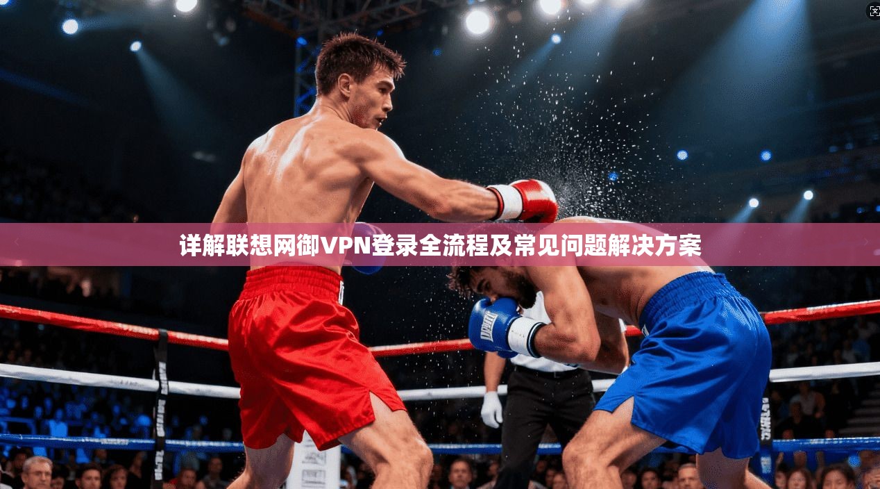 详解联想网御VPN登录全流程及常见问题解决方案
