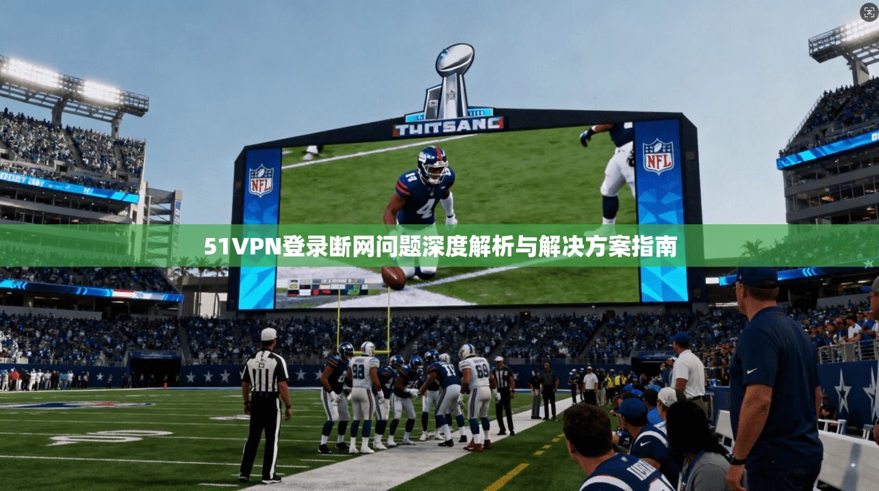 51VPN登录断网问题深度解析与解决方案指南