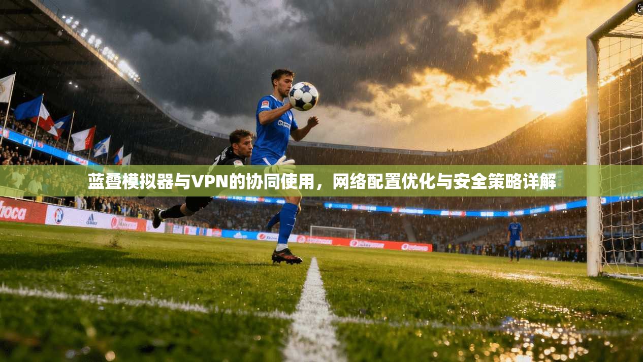 蓝叠模拟器与VPN的协同使用，网络配置优化与安全策略详解
