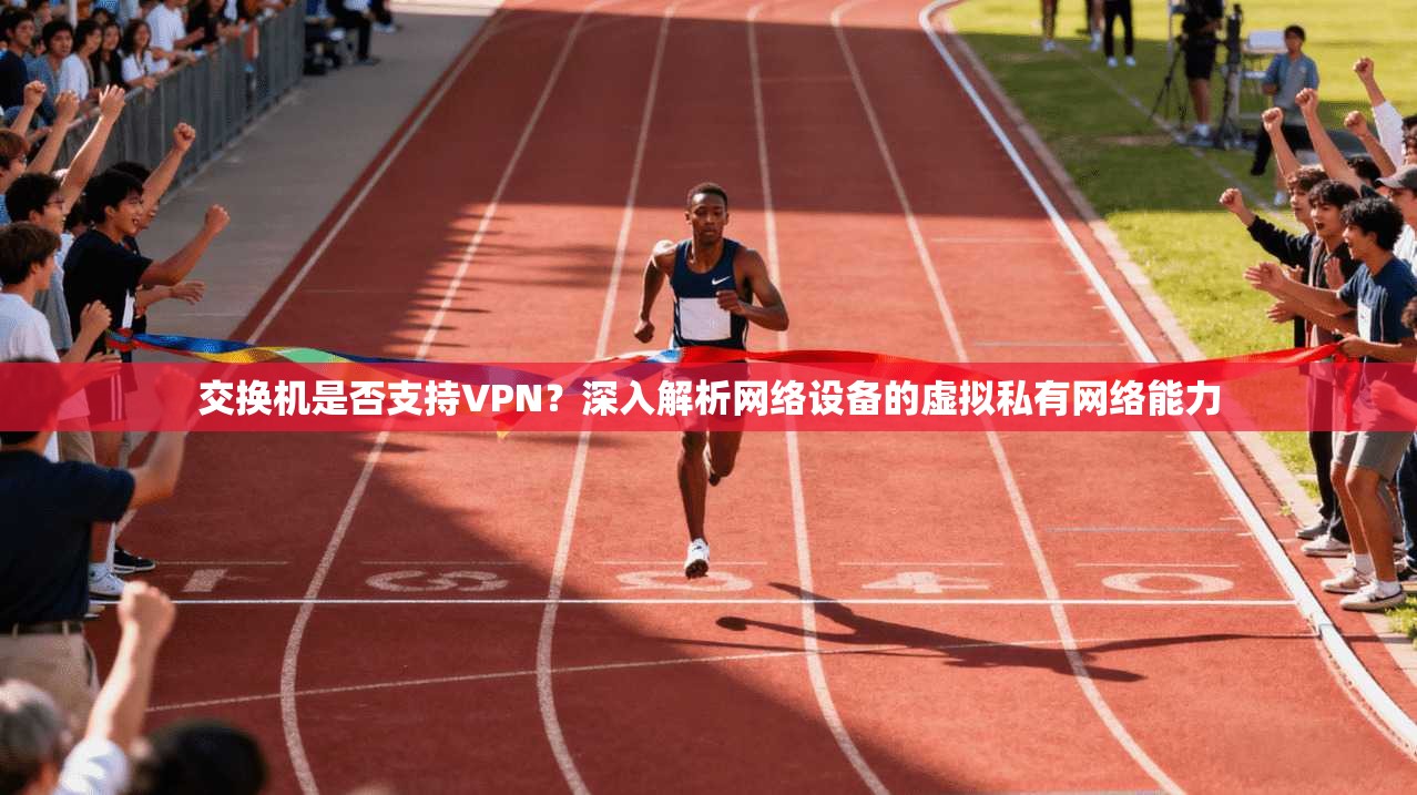 交换机是否支持VPN？深入解析网络设备的虚拟私有网络能力