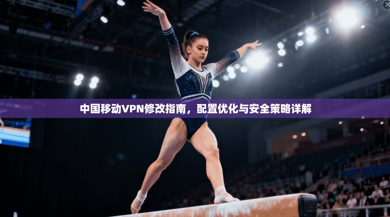 中国移动VPN修改指南，配置优化与安全策略详解