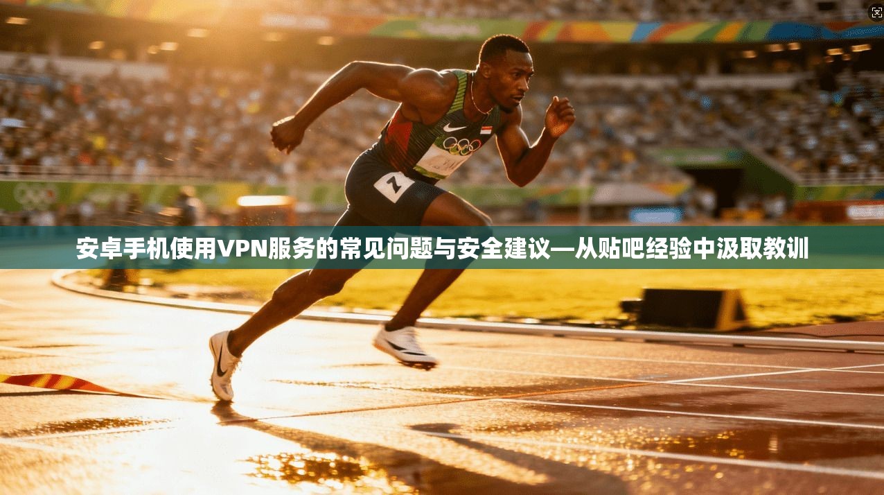 安卓手机使用VPN服务的常见问题与安全建议—从贴吧经验中汲取教训