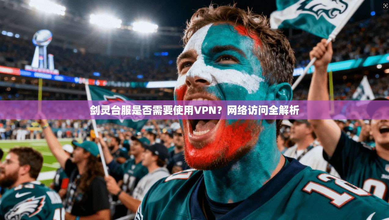 剑灵台服是否需要使用VPN？网络访问全解析