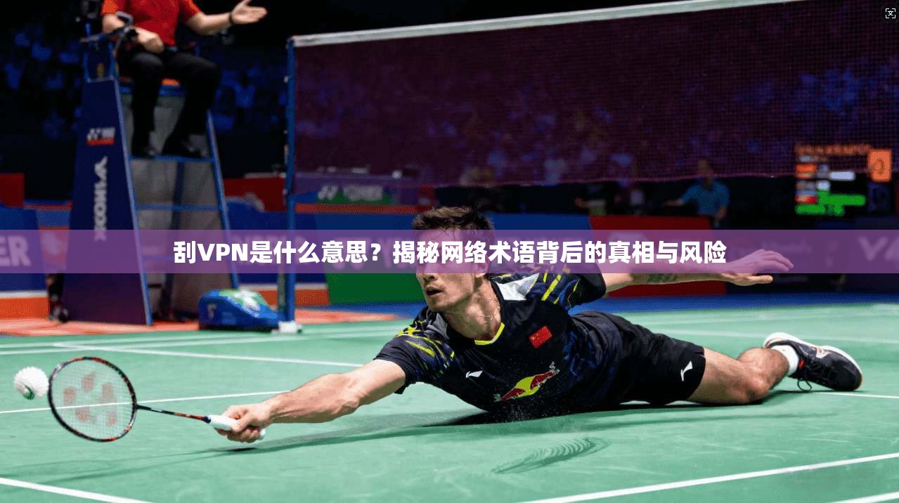 刮VPN是什么意思？揭秘网络术语背后的真相与风险