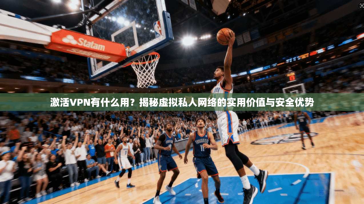 激活VPN有什么用？揭秘虚拟私人网络的实用价值与安全优势