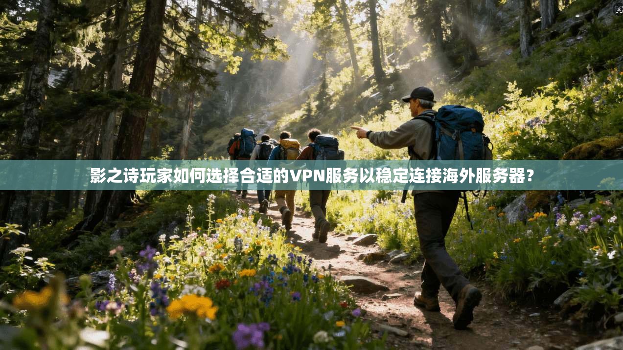 影之诗玩家如何选择合适的VPN服务以稳定连接海外服务器？