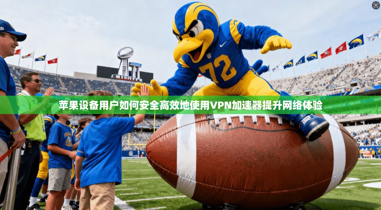 苹果设备用户如何安全高效地使用VPN加速器提升网络体验