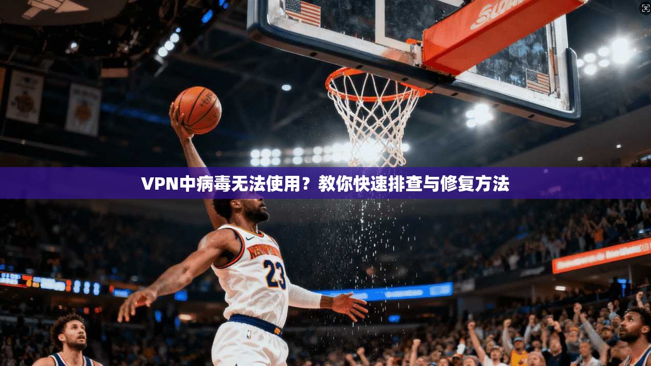 VPN中病毒无法使用？教你快速排查与修复方法