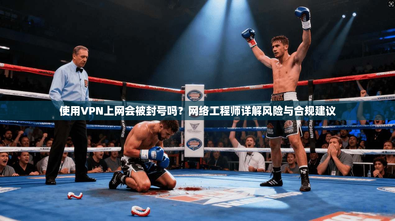 使用VPN上网会被封号吗？网络工程师详解风险与合规建议