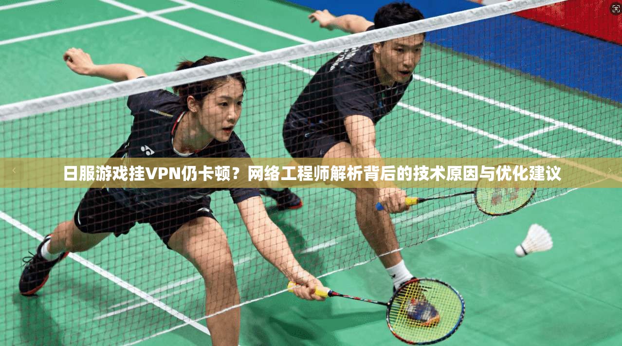 日服游戏挂VPN仍卡顿？网络工程师解析背后的技术原因与优化建议
