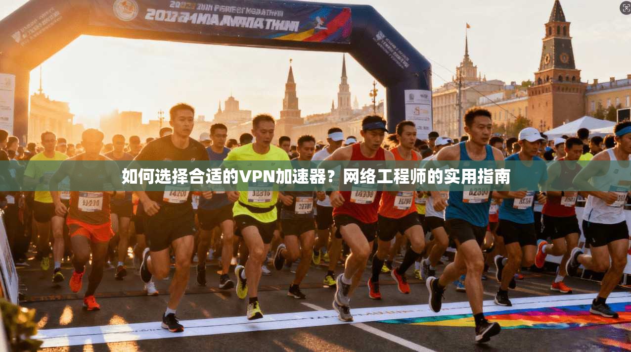 如何选择合适的VPN加速器？网络工程师的实用指南