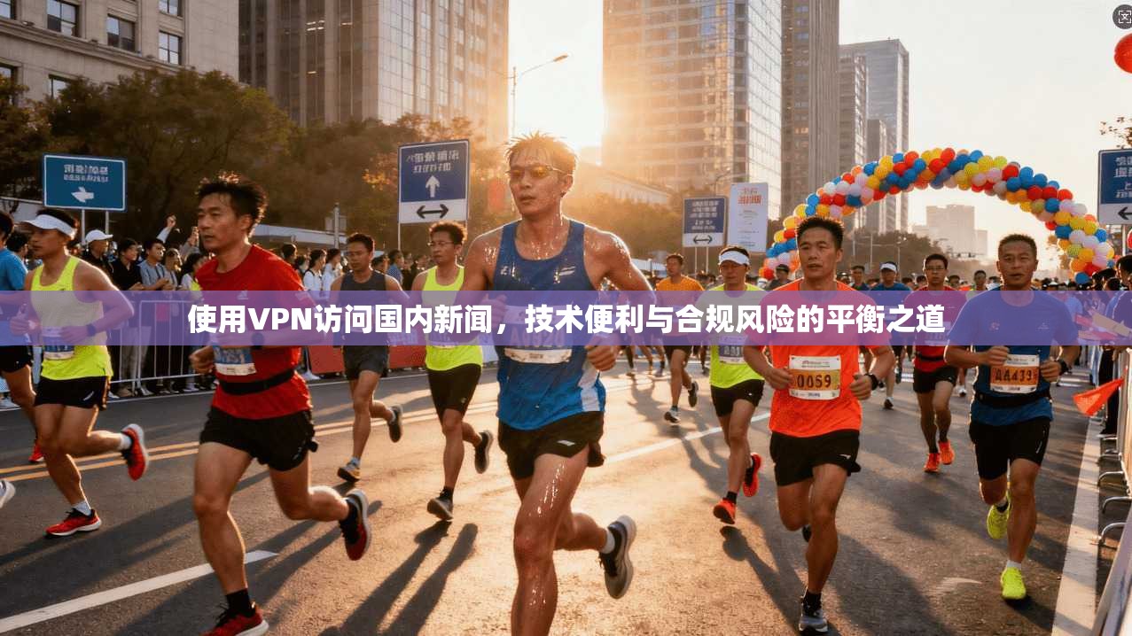 使用VPN访问国内新闻，技术便利与合规风险的平衡之道