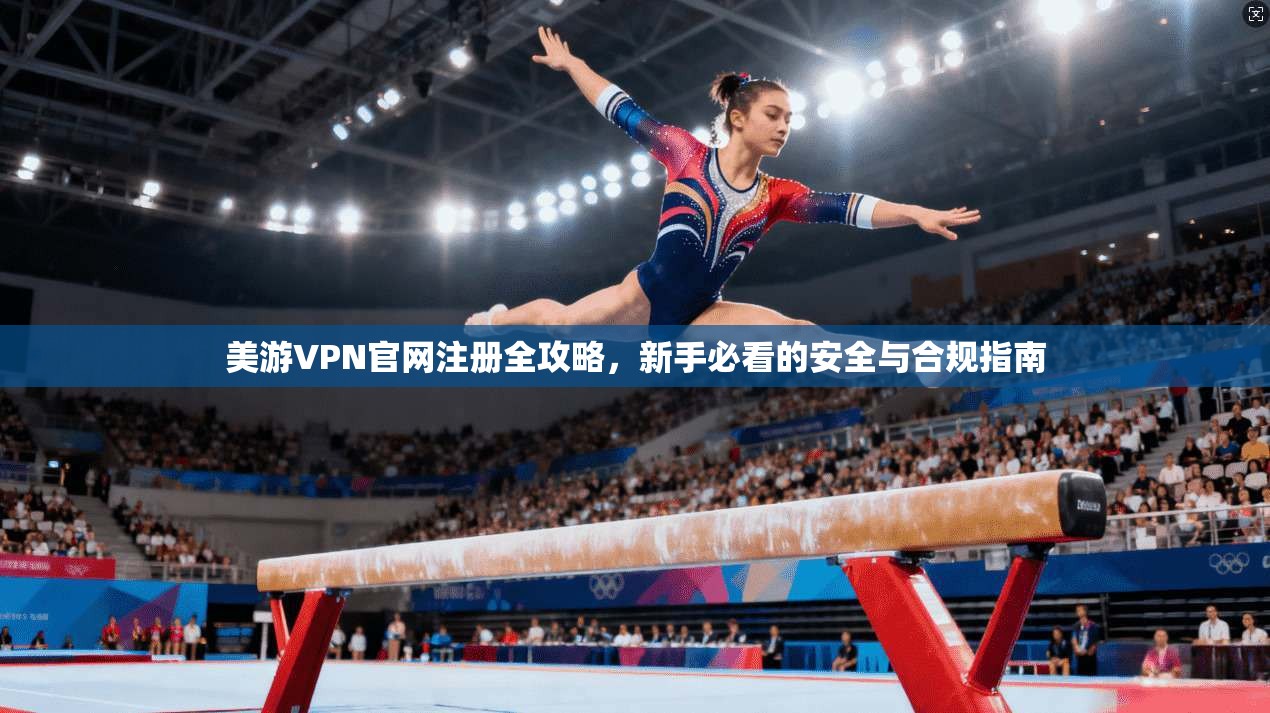 美游VPN官网注册全攻略，新手必看的安全与合规指南