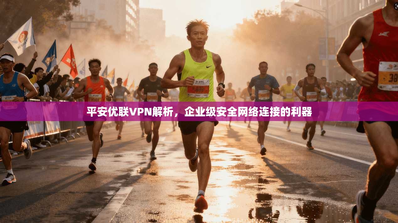平安优联VPN解析，企业级安全网络连接的利器