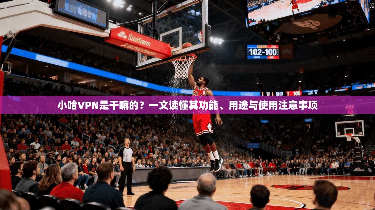 小哈VPN是干嘛的？一文读懂其功能、用途与使用注意事项