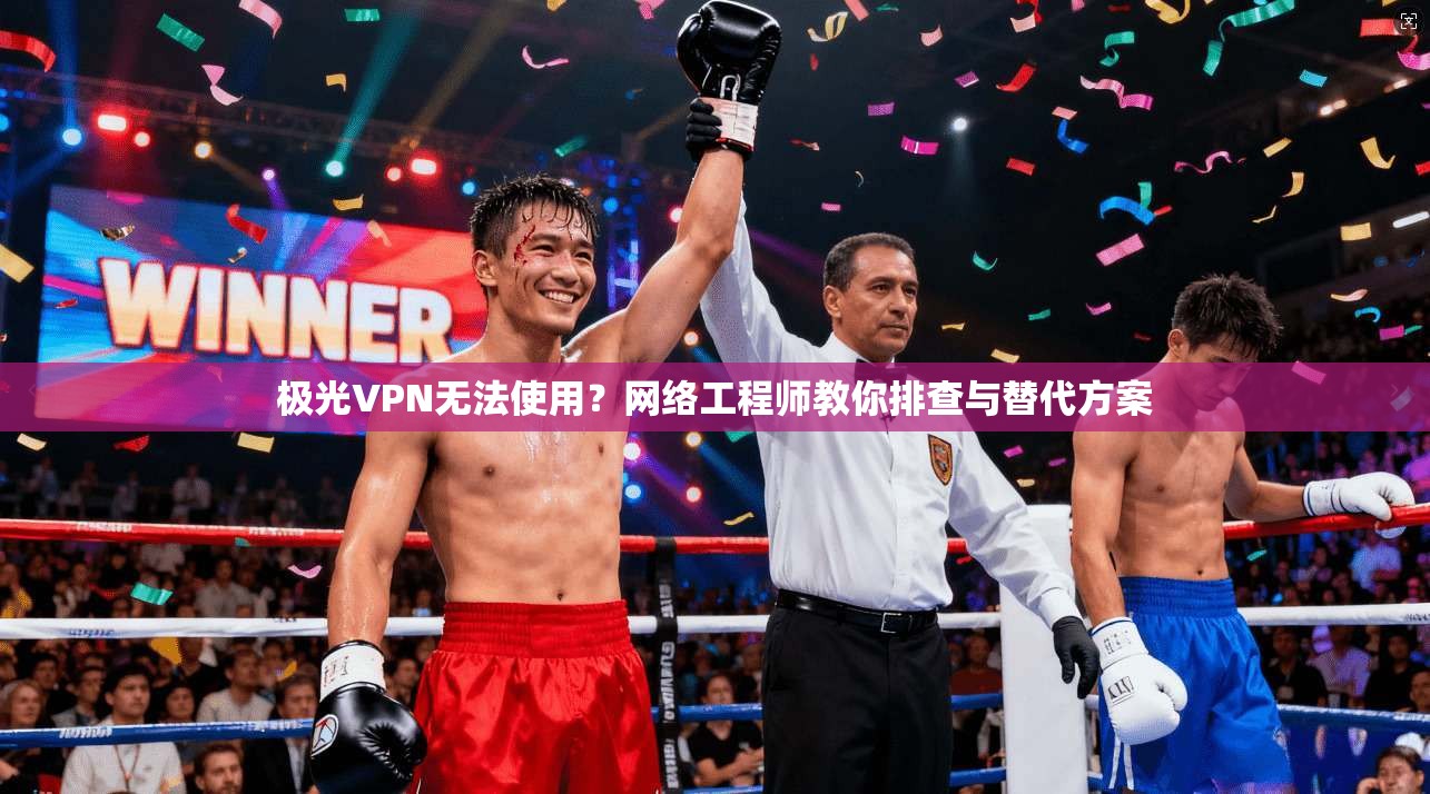 极光VPN无法使用？网络工程师教你排查与替代方案