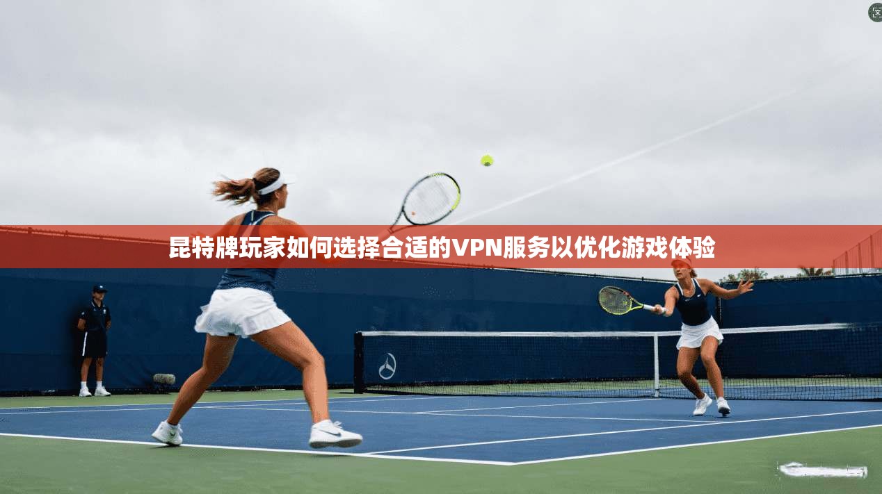 昆特牌玩家如何选择合适的VPN服务以优化游戏体验
